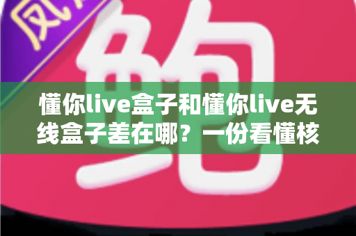 懂你live盒子和懂你live无线盒子差在哪？一份看懂核心区别的选购指南
