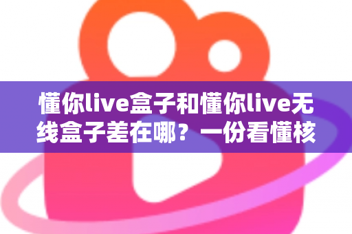 懂你live盒子和懂你live无线盒子差在哪？一份看懂核心区别的选购指南