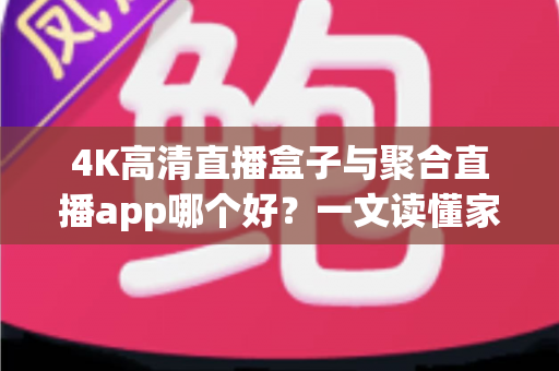 4K高清直播盒子与聚合直播app哪个好？一文读懂家庭观影设备的选择之道