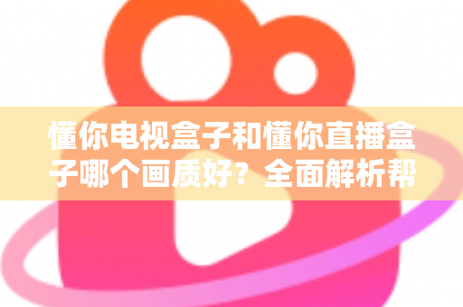 懂你电视盒子和懂你直播盒子哪个画质好？全面解析帮你选购不踩坑