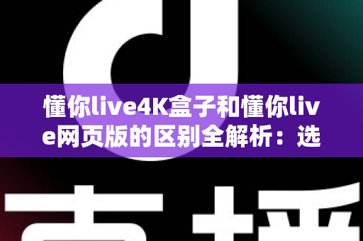 懂你live4K盒子和懂你live网页版的区别全解析:选对版本,观看体验翻倍 懂你live4K盒子和懂你live网页版的区别全解析:选对版本,观看体验翻倍