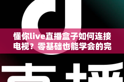 懂你live直播盒子如何连接电视？零基础也能学会的完整连接教程与实用指南