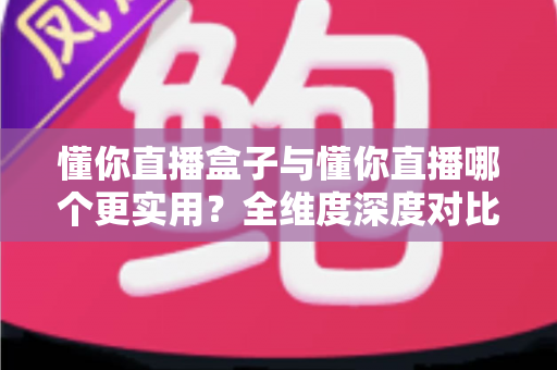 懂你直播盒子与懂你直播哪个更实用?全维度深度对比帮你找到最适合的观看方案 懂你直播盒子与懂你直播哪个更实用?全维度深度对比帮你找到最适合的观看方案