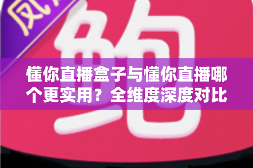 懂你直播盒子与懂你直播哪个更实用?全维度深度对比帮你找到最适合的观看方案 懂你直播盒子与懂你直播哪个更实用?全维度深度对比帮你找到最适合的观看方案
