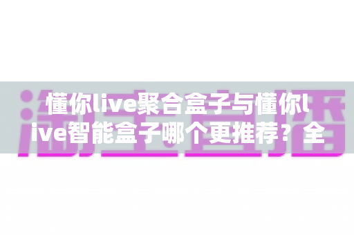 懂你live聚合盒子与懂你live智能盒子哪个更推荐？全面对比帮你选对不踩坑