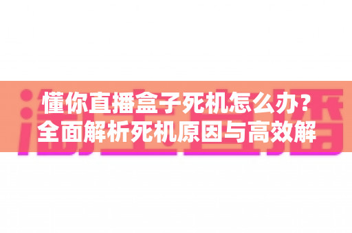 懂你直播盒子死机怎么办？全面解析死机原因与高效解决方法实用指南