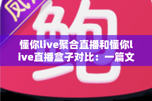 懂你live聚合直播和懂你live直播盒子对比:一篇文章帮你选对看播神器,告别选择困难症 懂你live聚合直播和懂你live直播盒子对比:一篇文章帮你选对看播神器,告别选择困难症