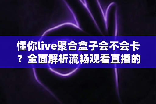 懂你live聚合盒子会不会卡?全面解析流畅观看直播的秘诀与优化指南 懂你live聚合盒子会不会卡?全面解析流畅观看直播的秘诀与优化指南