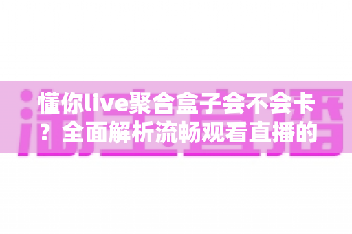 懂你live聚合盒子会不会卡？全面解析流畅观看直播的秘诀与优化指南
