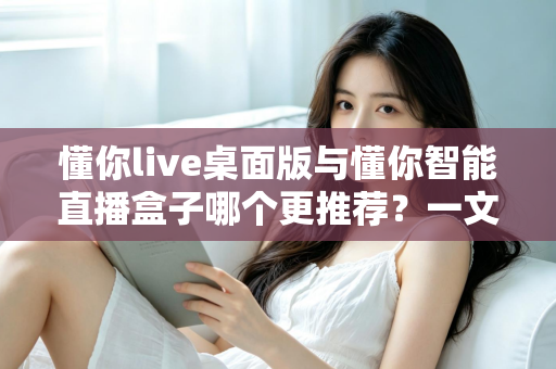 懂你live桌面版与懂你智能直播盒子哪个更推荐?一文看懂两大直播工具的优劣与选购指南 懂你live桌面版与懂你智能直播盒子哪个更推荐?一文看懂两大直播工具的优劣与选购指南