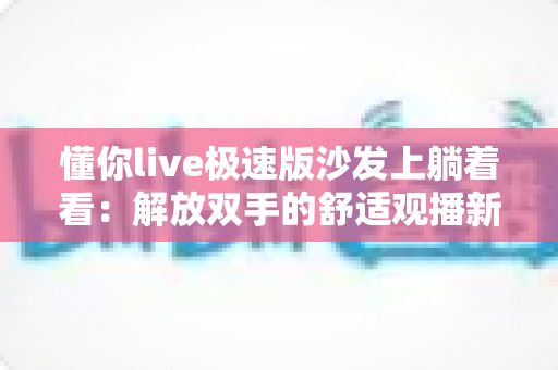 懂你live极速版沙发上躺着看：解放双手的舒适观播新方式