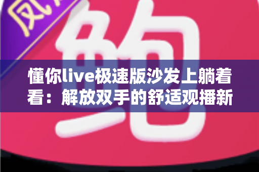 懂你live极速版沙发上躺着看：解放双手的舒适观播新方式