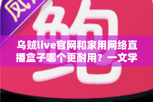 乌贼live官网和家用网络直播盒子哪个更耐用?一文学会判断观看方案耐久度的实用指南 乌贼live官网和家用网络直播盒子哪个更耐用?一文学会判断观看方案耐久度的实用指南