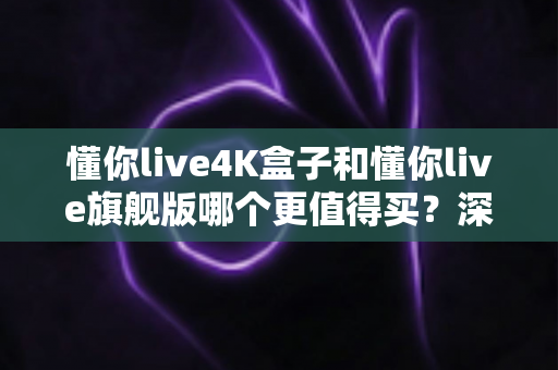 懂你live4K盒子和懂你live旗舰版哪个更值得买？深度对比帮你选出最适合的那一款