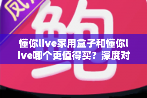 懂你live家用盒子和懂你live哪个更值得买?深度对比分析帮你把钱花在刀刃上 懂你live家用盒子和懂你live哪个更值得买?深度对比分析帮你把钱花在刀刃上