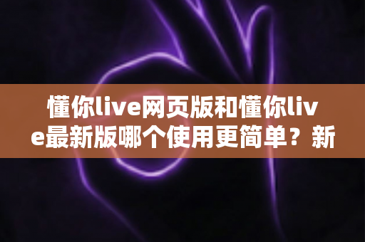 懂你live网页版和懂你live最新版哪个使用更简单?新手友好度全面对比解析 懂你live网页版和懂你live最新版哪个使用更简单?新手友好度全面对比解析