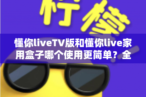 懂你liveTV版和懂你live家用盒子哪个使用更简单?全面对比帮你选出最省心的那一款 懂你liveTV版和懂你live家用盒子哪个使用更简单?全面对比帮你选出最省心的那一款