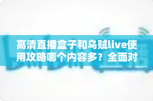高清直播盒子和乌贼live使用攻略哪个内容多?全面对比解析两大直播平台的内容丰富度与实用指南 高清直播盒子和乌贼live使用攻略哪个内容多?全面对比解析两大直播平台的内容丰富度与实用指南