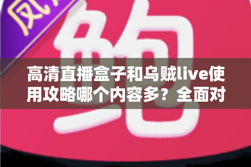高清直播盒子和乌贼live使用攻略哪个内容多？全面对比解析两大直播平台的内容丰富度与实用指南