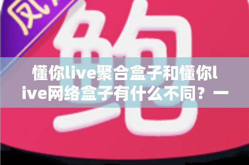 懂你live聚合盒子和懂你live网络盒子有什么不同?一文讲透核心差异与选购指南 懂你live聚合盒子和懂你live网络盒子有什么不同?一文讲透核心差异与选购指南