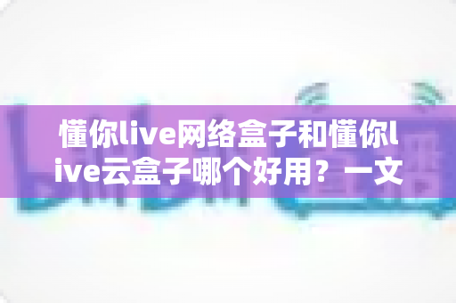 懂你live网络盒子和懂你live云盒子哪个好用?一文看懂差异,选购不再纠结 懂你live网络盒子和懂你live云盒子哪个好用?一文看懂差异,选购不再纠结