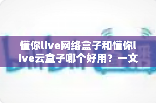 懂你live网络盒子和懂你live云盒子哪个好用?一文看懂差异,选购不再纠结 懂你live网络盒子和懂你live云盒子哪个好用?一文看懂差异,选购不再纠结