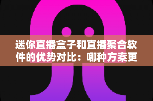 迷你直播盒子和直播聚合软件的优势对比:哪种方案更值得选择? 迷你直播盒子和直播聚合软件的优势对比:哪种方案更值得选择?