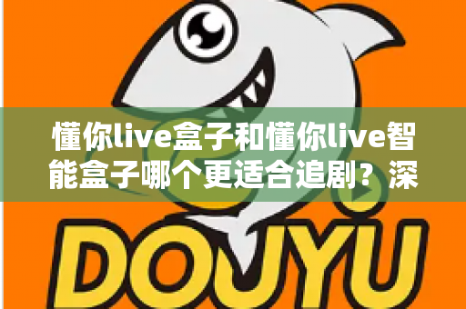 懂你live盒子和懂你live智能盒子哪个更适合追剧?深度对比评测帮你选出追剧神器 懂你live盒子和懂你live智能盒子哪个更适合追剧?深度对比评测帮你选出追剧神器