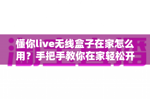 懂你live无线盒子在家怎么用?手把手教你在家轻松开启直播新时代 懂你live无线盒子在家怎么用?手把手教你在家轻松开启直播新时代