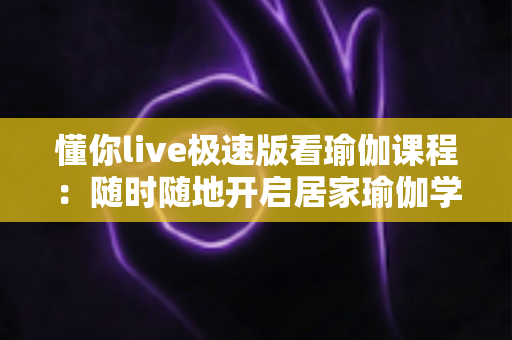 懂你live极速版看瑜伽课程:随时随地开启居家瑜伽学习新体验 懂你live极速版看瑜伽课程:随时随地开启居家瑜伽学习新体验