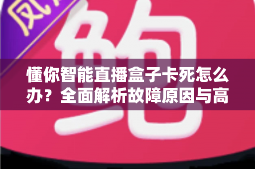 懂你智能直播盒子卡死怎么办？全面解析故障原因与高效解决方法大全