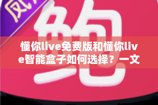 懂你live免费版和懂你live智能盒子如何选择？一文看懂两者的差异与最佳选购方案