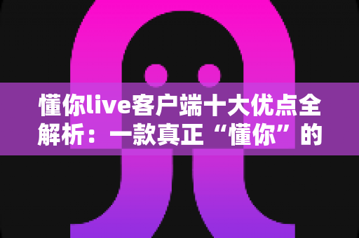 懂你live客户端十大优点全解析:一款真正“懂你”的直播软件为何值得拥有? 懂你live客户端十大优点全解析:一款真正“懂你”的直播软件为何值得拥有?