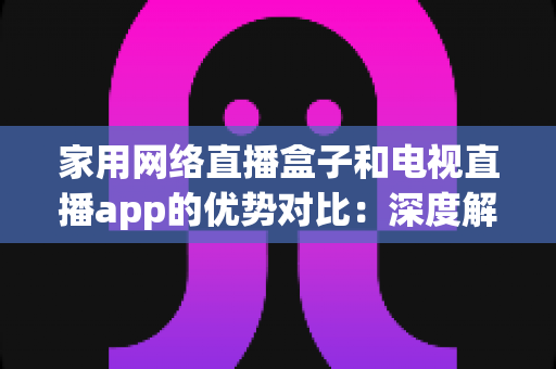 家用网络直播盒子和电视直播app的优势对比:深度解析助你选出最适合的家庭观影方案 家用网络直播盒子和电视直播app的优势对比:深度解析助你选出最适合的家庭观影方案