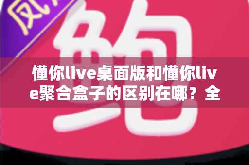懂你live桌面版和懂你live聚合盒子的区别在哪?全面解析两大版本核心差异,帮你选对直播工具 懂你live桌面版和懂你live聚合盒子的区别在哪?全面解析两大版本核心差异,帮你选对直播工具