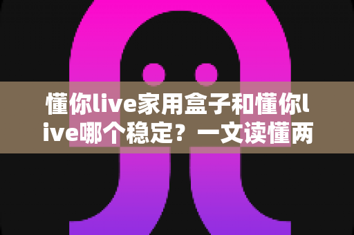 懂你live家用盒子和懂你live哪个稳定?一文读懂两者差异与选购建议 懂你live家用盒子和懂你live哪个稳定?一文读懂两者差异与选购建议