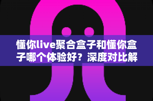 懂你live聚合盒子和懂你盒子哪个体验好?深度对比解析帮你选对不选贵 懂你live聚合盒子和懂你盒子哪个体验好?深度对比解析帮你选对不选贵