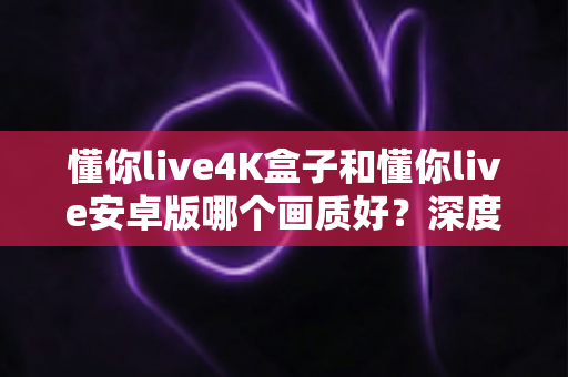 懂你live4K盒子和懂你live安卓版哪个画质好?深度对比解析助你选对高清观影方案 懂你live4K盒子和懂你live安卓版哪个画质好?深度对比解析助你选对高清观影方案