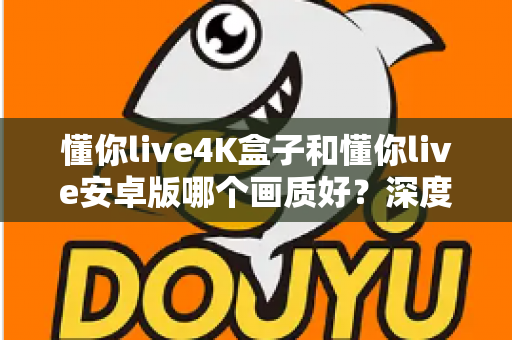 懂你live4K盒子和懂你live安卓版哪个画质好?深度对比解析助你选对高清观影方案 懂你live4K盒子和懂你live安卓版哪个画质好?深度对比解析助你选对高清观影方案