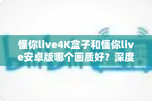 懂你live4K盒子和懂你live安卓版哪个画质好?深度对比解析助你选对高清观影方案 懂你live4K盒子和懂你live安卓版哪个画质好?深度对比解析助你选对高清观影方案