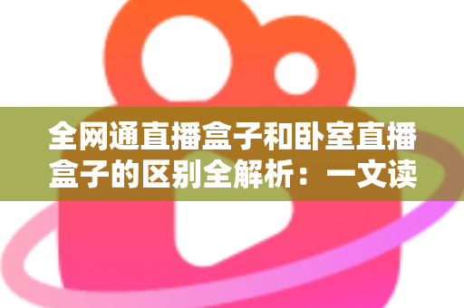 全网通直播盒子和卧室直播盒子的区别全解析:一文读懂两大热门直播设备的选购要点 全网通直播盒子和卧室直播盒子的区别全解析:一文读懂两大热门直播设备的选购要点