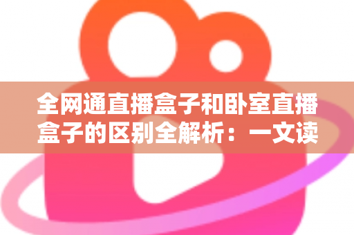 全网通直播盒子和卧室直播盒子的区别全解析：一文读懂两大热门直播设备的选购要点