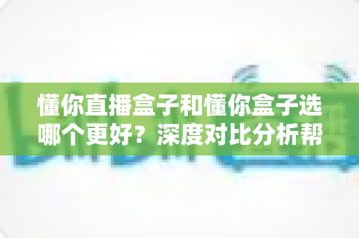 懂你直播盒子和懂你盒子选哪个更好?深度对比分析帮你做出明智选择 懂你直播盒子和懂你盒子选哪个更好?深度对比分析帮你做出明智选择