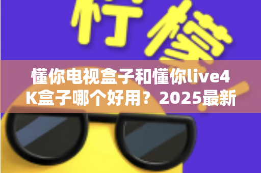 懂你电视盒子和懂你live4K盒子哪个好用?2025最新深度对比评测与高性价比选购指南 懂你电视盒子和懂你live4K盒子哪个好用?2025最新深度对比评测与高性价比选购指南