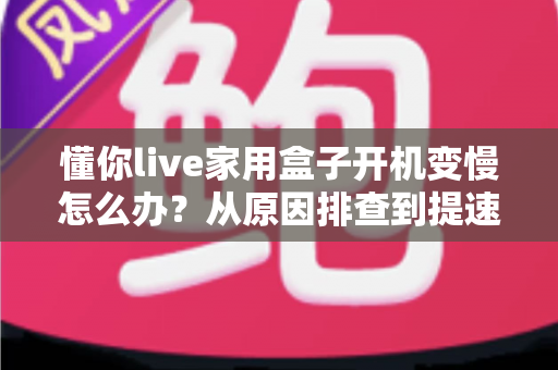 懂你live家用盒子开机变慢怎么办?从原因排查到提速修复的完整实用指南 懂你live家用盒子开机变慢怎么办?从原因排查到提速修复的完整实用指南