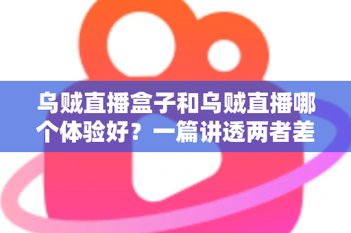 乌贼直播盒子和乌贼直播哪个体验好？一篇讲透两者差异的深度评测指南，帮你找到最适合自己的观赛方式