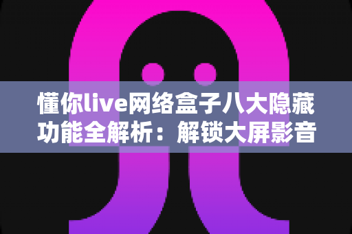 懂你live网络盒子八大隐藏功能全解析:解锁大屏影音进阶玩法,让家庭娱乐体验翻倍 懂你live网络盒子八大隐藏功能全解析:解锁大屏影音进阶玩法,让家庭娱乐体验翻倍