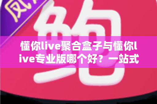 懂你live聚合盒子与懂你live专业版哪个好?一站式深度对比评测帮你选对直播工具 懂你live聚合盒子与懂你live专业版哪个好?一站式深度对比评测帮你选对直播工具
