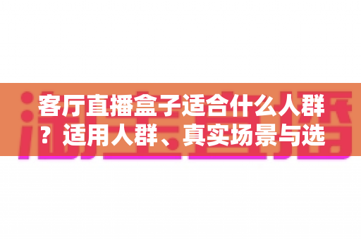 客厅直播盒子适合什么人群?适用人群、真实场景与选购建议一次讲清 客厅直播盒子适合什么人群?适用人群、真实场景与选购建议一次讲清