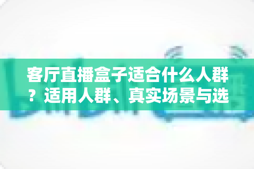 客厅直播盒子适合什么人群？适用人群、真实场景与选购建议一次讲清